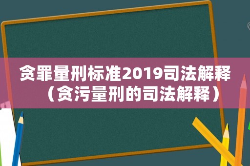 貪罪量刑標準2019司法解釋（貪污量刑的司法解釋）