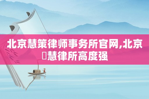 北京慧策律師事務(wù)所官網(wǎng),北京滳慧律所高度強(qiáng)
