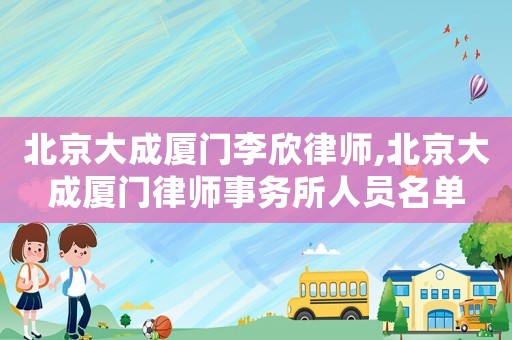 北京大成廈門李欣律師,北京大成廈門律師事務所人員名單