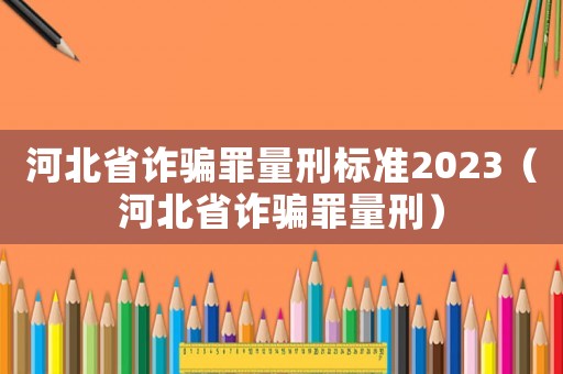 河北省詐騙罪量刑標準2023（河北省詐騙罪量刑）