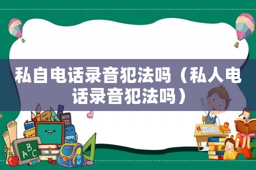 私自電話錄音犯法嗎（私人電話錄音犯法嗎）