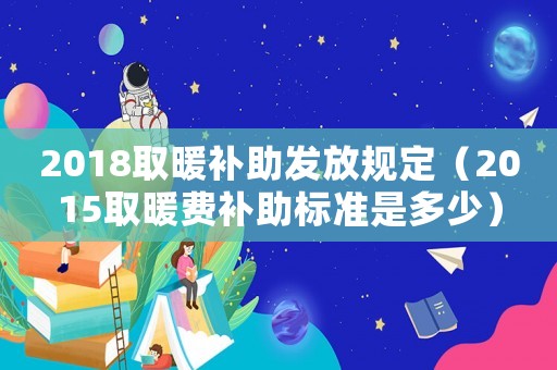 2018取暖補助發(fā)放規(guī)定（2015取暖費補助標(biāo)準是多少）