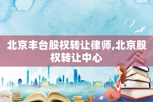 北京豐臺股權轉讓律師,北京股權轉讓中心