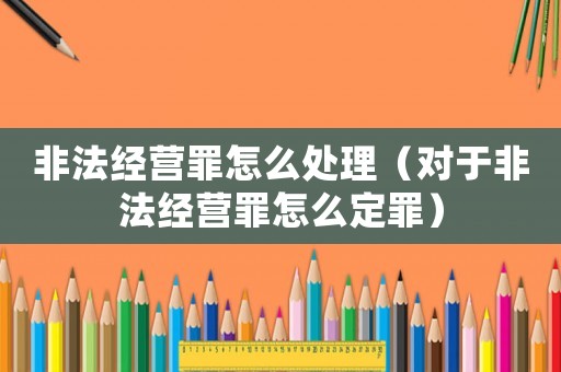 非法經營罪怎么處理（對于非法經營罪怎么定罪）