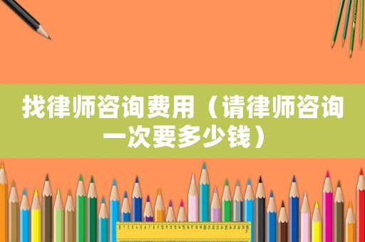 找律師咨詢費(fèi)用（請(qǐng)律師咨詢一次要多少錢(qián)）