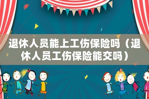 退休人員能上工傷保險嗎（退休人員工傷保險能交嗎）