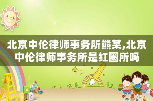 北京中倫律師事務所熊某,北京中倫律師事務所是紅圈所嗎