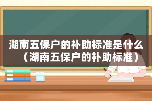 湖南五保戶的補助標準是什么（湖南五保戶的補助標準）