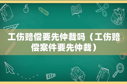 工傷賠償要先仲裁嗎（工傷賠償案件要先仲裁）