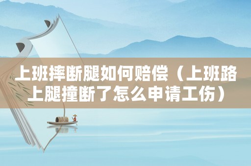 上班摔斷腿如何賠償（上班路上腿撞斷了怎么申請工傷）