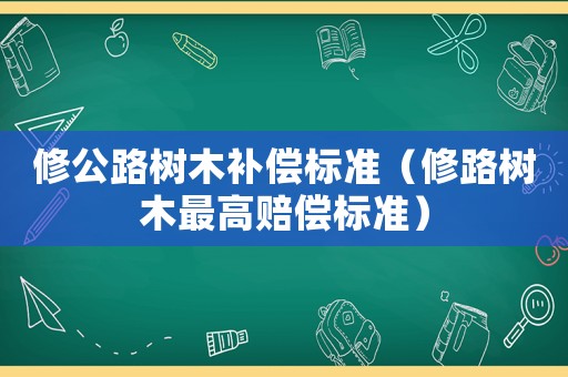 修公路樹木補償標準（修路樹木最高賠償標準）