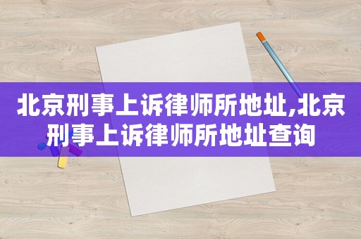 北京刑事上訴律師所地址,北京刑事上訴律師所地址查詢