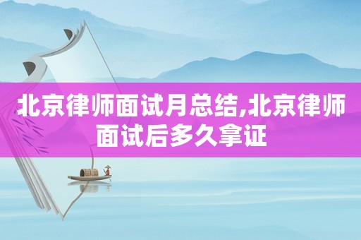 北京律師面試月總結(jié),北京律師面試后多久拿證