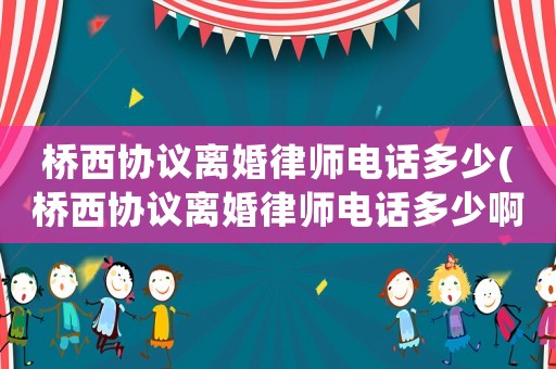 橋西協(xié)議離婚律師電話多少(橋西協(xié)議離婚律師電話多少啊)