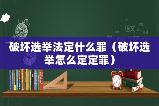 破壞選舉法定什么罪（破壞選舉怎么定定罪）