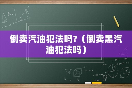 倒賣汽油犯法嗎?（倒賣黑汽油犯法嗎）