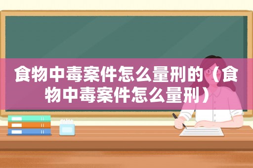 食物中毒案件怎么量刑的（食物中毒案件怎么量刑）