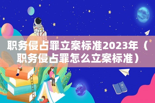 職務(wù)侵占罪立案標準2023年（職務(wù)侵占罪怎么立案標準）