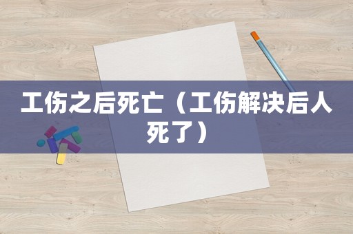 工傷之后死亡（工傷解決后人死了）