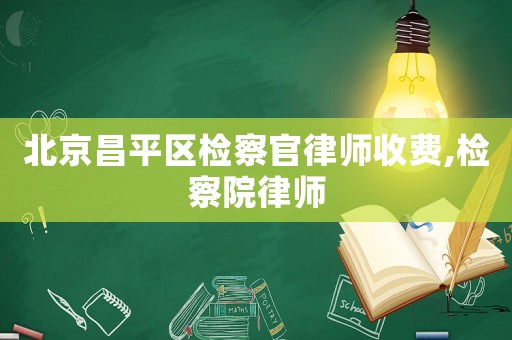 北京昌平區檢察官律師收費,檢察院律師