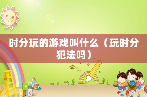 時分玩的游戲叫什么（玩時分犯法嗎）