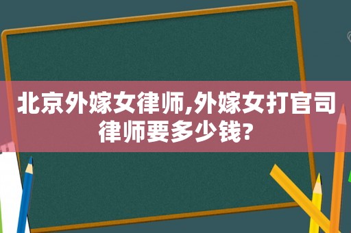 北京外嫁女律師,外嫁女打官司律師要多少錢?