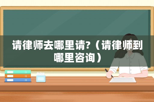 請律師去哪里請?（請律師到哪里咨詢）