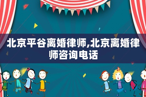 北京平谷離婚律師,北京離婚律師咨詢電話