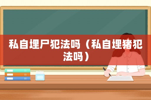 私自埋尸犯法嗎（私自埋豬犯法嗎）