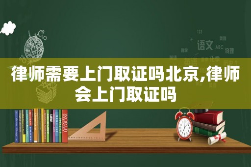 律師需要上門取證嗎北京,律師會上門取證嗎