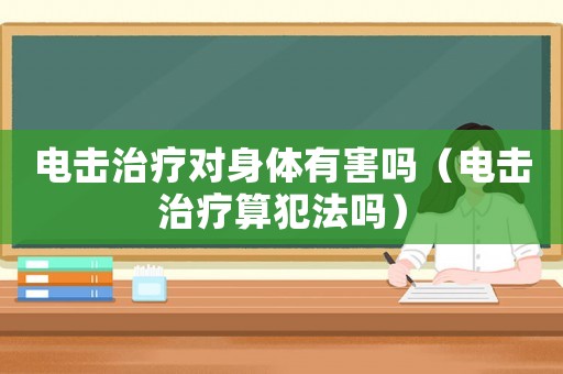 電擊治療對身體有害嗎（電擊治療算犯法嗎）