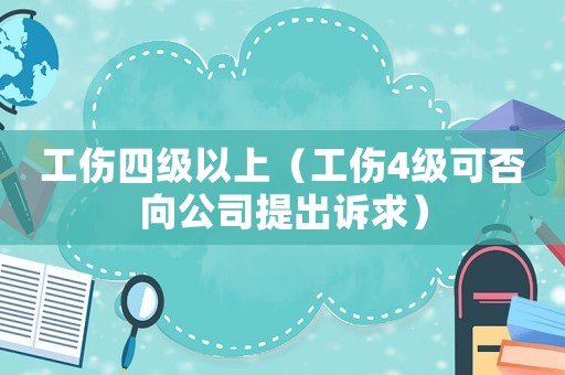 工傷四級以上（工傷4級可否向公司提出訴求）