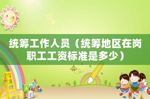 統籌工作人員（統籌地區在崗職工工資標準是多少）