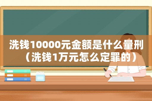 洗錢10000元金額是什么量刑（洗錢1萬元怎么定罪的）