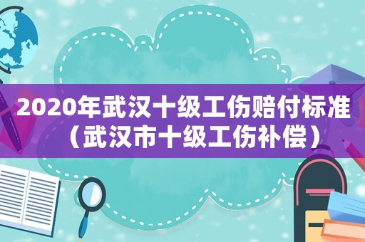 2020年武漢十級工傷賠付標準（武漢市十級工傷補償）