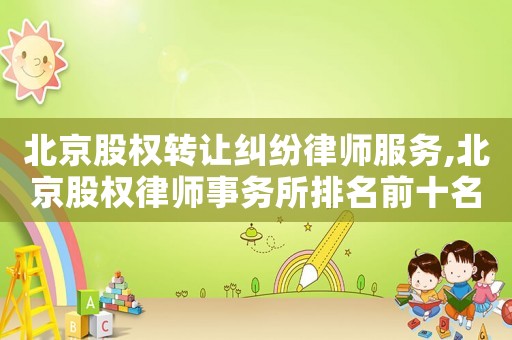 北京股權(quán)轉(zhuǎn)讓糾紛律師服務(wù),北京股權(quán)律師事務(wù)所排名前十名