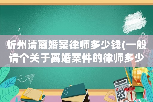 忻州請離婚案律師多少錢(一般請個關于離婚案件的律師多少錢)