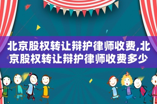 北京股權轉讓辯護律師收費,北京股權轉讓辯護律師收費多少錢