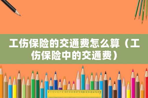 工傷保險的交通費怎么算（工傷保險中的交通費）