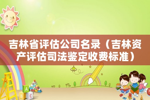 吉林省評估公司名錄（吉林資產評估司法鑒定收費標準）