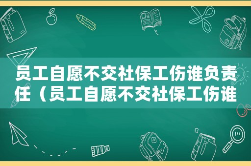 員工自愿不交社保工傷誰負責任（員工自愿不交社保工傷誰負責）