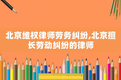 北京維權(quán)律師勞務(wù)糾紛,北京擅長(zhǎng)勞動(dòng)糾紛的律師