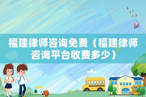 福建律師咨詢免費（福建律師咨詢平臺收費多少）
