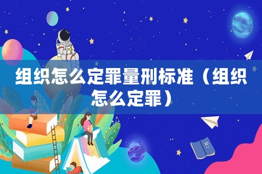 組織怎么定罪量刑標準（組織怎么定罪）