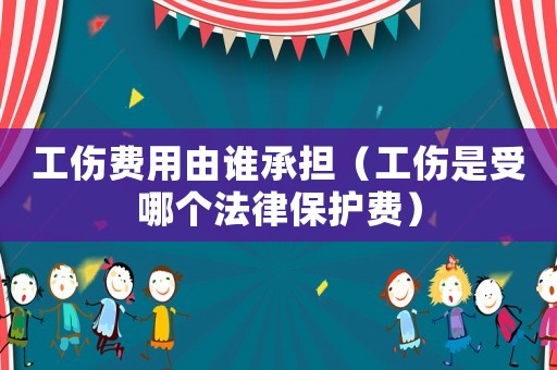 工傷費用由誰承擔（工傷是受哪個法律保護費）