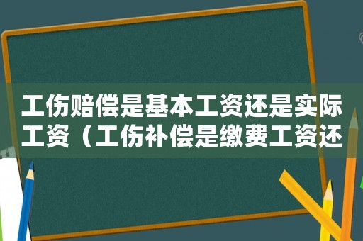 工傷賠償是基本工資還是實際工資（工傷補償是繳費工資還是社平工資）