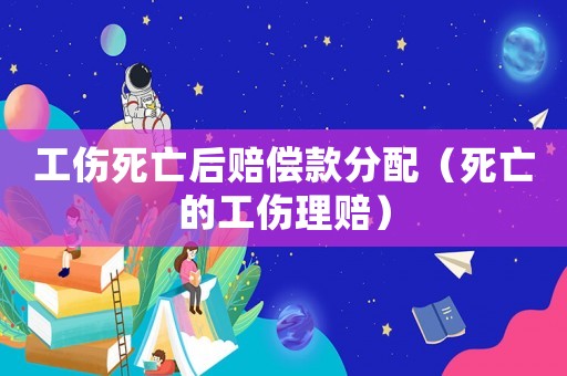 工傷死亡后賠償款分配（死亡的工傷理賠）