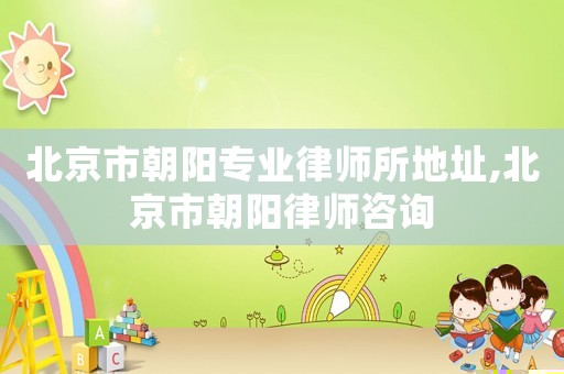 北京市朝陽專業律師所地址,北京市朝陽律師咨詢
