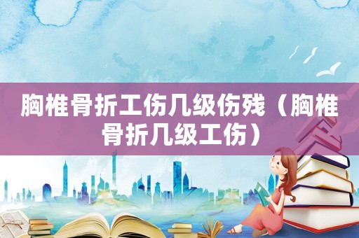 胸椎骨折工傷幾級傷殘（胸椎骨折幾級工傷）