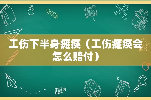 工傷下半身癱瘓（工傷癱瘓會怎么賠付）